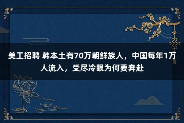 美工招聘 韩本土有70万朝鲜族人，中国每年1万人流入，受尽冷眼为何要奔赴