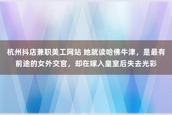 杭州抖店兼职美工网站 她就读哈佛牛津，是最有前途的女外交官，却在嫁入皇室后失去光彩