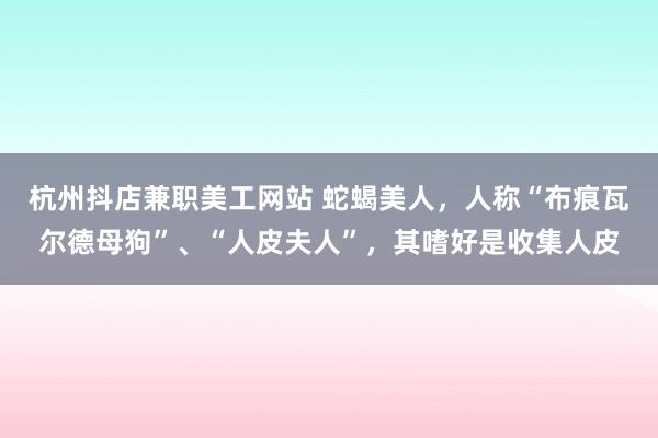 杭州抖店兼职美工网站 蛇蝎美人，人称“布痕瓦尔德母狗”、“人皮夫人”，其嗜好是收集人皮