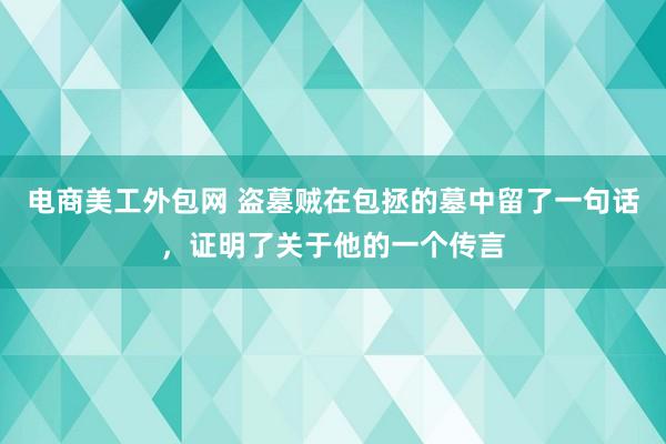 电商美工外包网 盗墓贼在包拯的墓中留了一句话，证明了关于他的一个传言