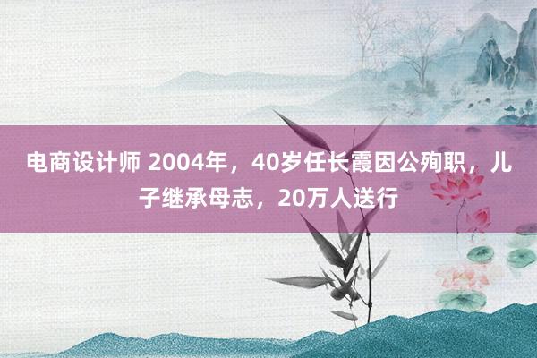 电商设计师 2004年，40岁任长霞因公殉职，儿子继承母志，20万人送行