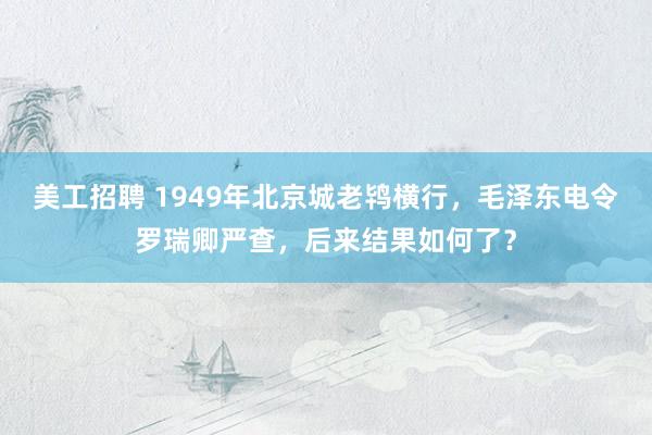 美工招聘 1949年北京城老鸨横行，毛泽东电令罗瑞卿严查，后来结果如何了？