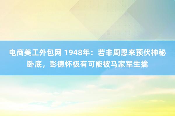 电商美工外包网 1948年：若非周恩来预伏神秘卧底，彭德怀极有可能被马家军生擒