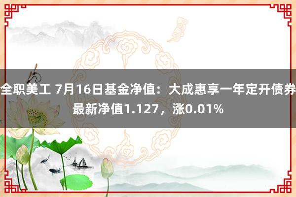 全职美工 7月16日基金净值：大成惠享一年定开债券最新净值1.127，涨0.01%