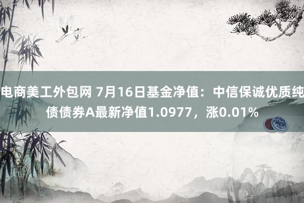 电商美工外包网 7月16日基金净值：中信保诚优质纯债债券A最新净值1.0977，涨0.01%