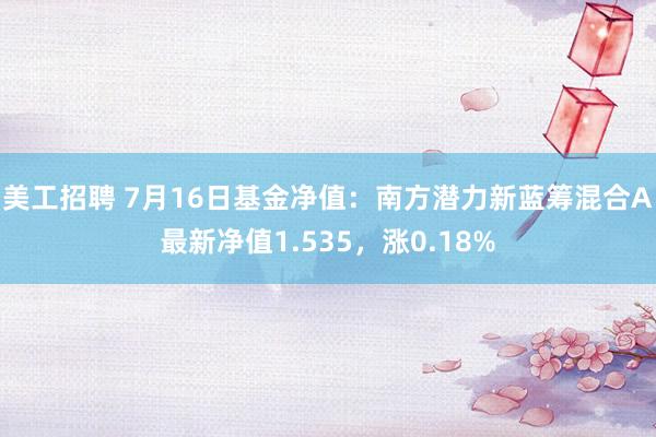 美工招聘 7月16日基金净值：南方潜力新蓝筹混合A最新净值1.535，涨0.18%