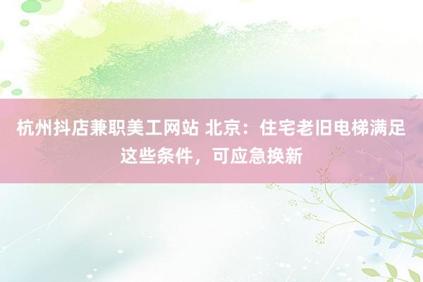 杭州抖店兼职美工网站 北京：住宅老旧电梯满足这些条件，可应急换新