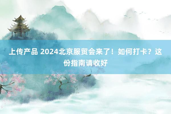 上传产品 2024北京服贸会来了！如何打卡？这份指南请收好